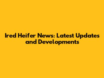 Ired Heifer News: Latest Updates and Developments
