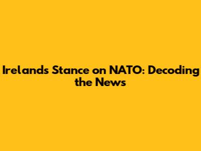 Ireland's Stance on NATO: Decoding the News