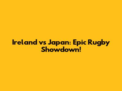 Ireland vs Japan: Epic Rugby Showdown!