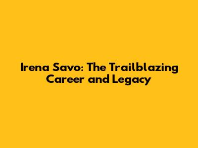 Irena Savo: The Trailblazing Career and Legacy