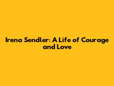 Irena Sendler: A Life of Courage and Love