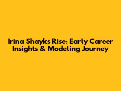 Irina Shayk's Rise: Early Career Insights & Modeling Journey