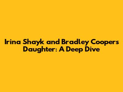 Irina Shayk and Bradley Cooper's Daughter: A Deep Dive