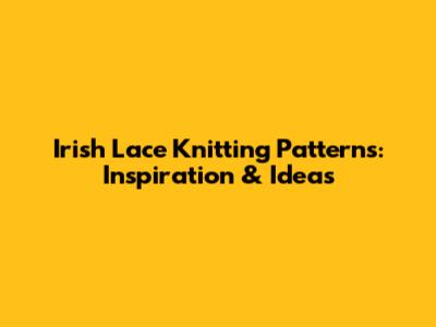 Irish Lace Knitting Patterns: Inspiration & Ideas
