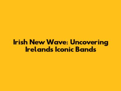 Irish New Wave: Uncovering Ireland's Iconic Bands