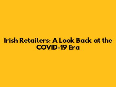 Irish Retailers: A Look Back at the COVID-19 Era