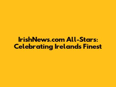 IrishNews.com All-Stars: Celebrating Ireland's Finest