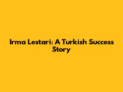 Irma Lestari: A Turkish Success Story