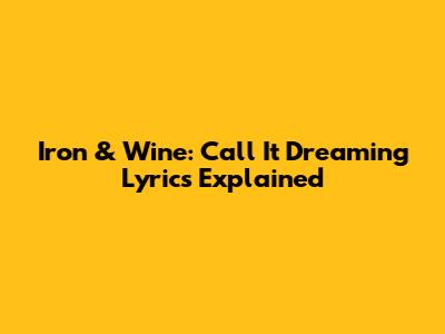 Iron & Wine: Call It Dreaming Lyrics Explained