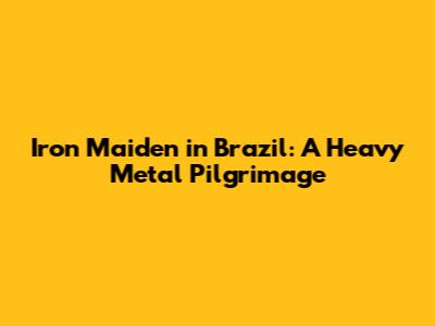 Iron Maiden in Brazil: A Heavy Metal Pilgrimage