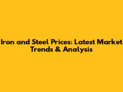 Iron and Steel Prices: Latest Market Trends & Analysis