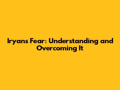Iryan's Fear: Understanding and Overcoming It