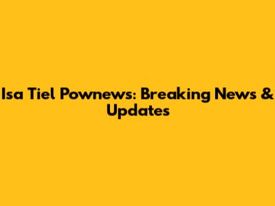 Isa Tiel Pownews: Breaking News & Updates