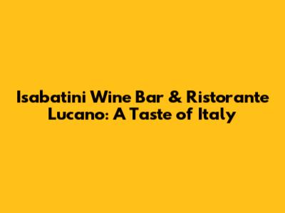 Isabatini Wine Bar & Ristorante Lucano: A Taste of Italy
