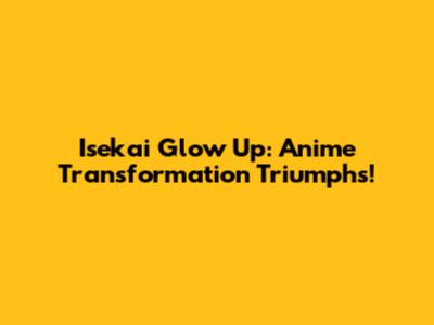 Isekai Glow Up: Anime Transformation Triumphs!