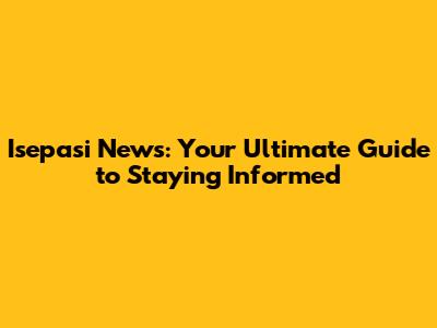 Isepasi News: Your Ultimate Guide to Staying Informed