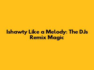 Ishawty Like a Melody: The DJ's Remix Magic