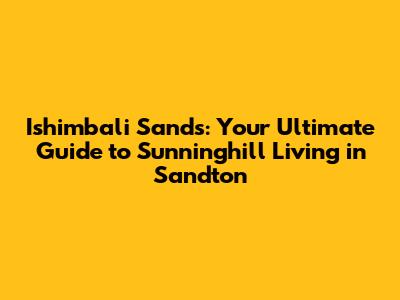 Ishimbali Sands: Your Ultimate Guide to Sunninghill Living in Sandton