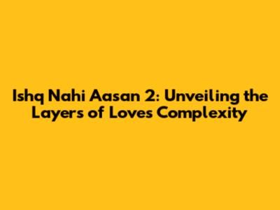 Ishq Nahi Aasan 2: Unveiling the Layers of Love's Complexity