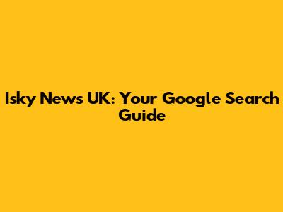Isky News UK: Your Google Search Guide