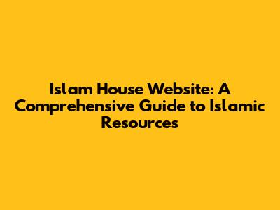 Islam House Website: A Comprehensive Guide to Islamic Resources