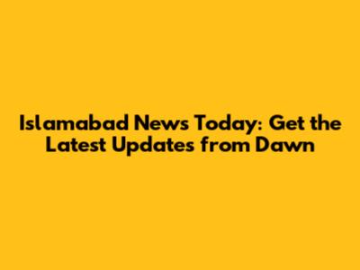 Islamabad News Today: Get the Latest Updates from Dawn