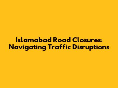 Islamabad Road Closures: Navigating Traffic Disruptions