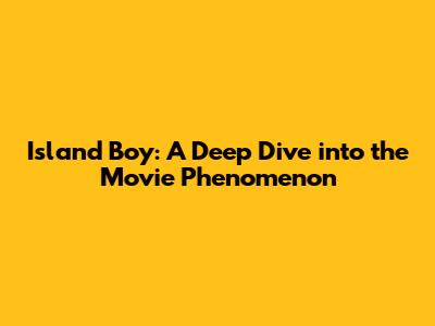 Island Boy: A Deep Dive into the Movie Phenomenon