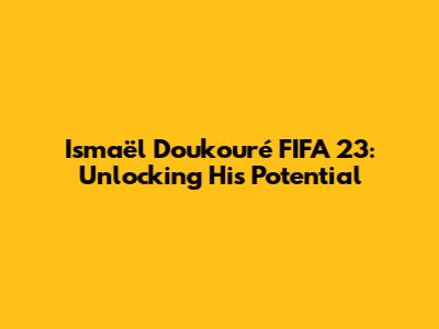 Ismaël Doukouré FIFA 23: Unlocking His Potential