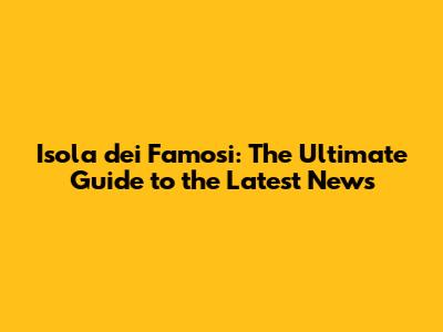 Isola dei Famosi: The Ultimate Guide to the Latest News