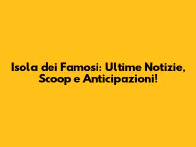 Isola dei Famosi: Ultime Notizie, Scoop e Anticipazioni!