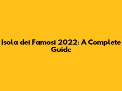 Isola dei Famosi 2022: A Complete Guide