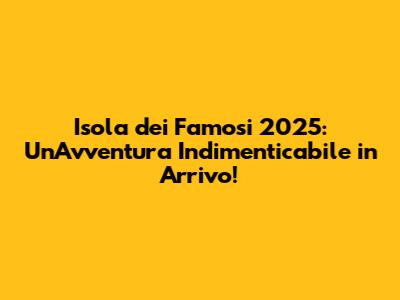 Isola dei Famosi 2025: Un'Avventura Indimenticabile in Arrivo!