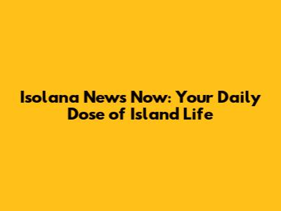 Isolana News Now: Your Daily Dose of Island Life