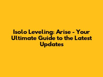 Isolo Leveling: Arise - Your Ultimate Guide to the Latest Updates