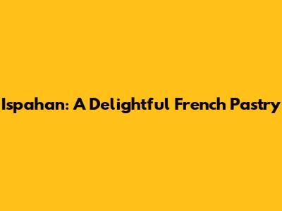 Ispahan: A Delightful French Pastry