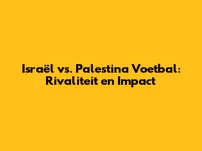 Israël vs. Palestina Voetbal: Rivaliteit en Impact