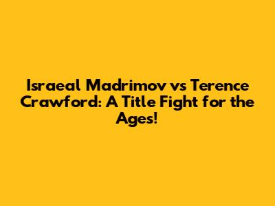 Israeal Madrimov vs Terence Crawford: A Title Fight for the Ages!