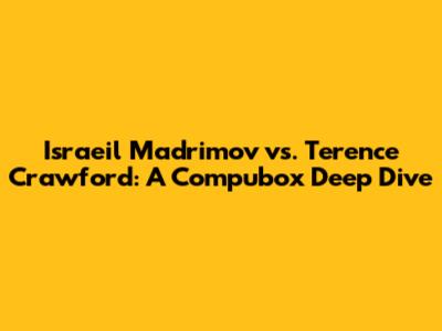 Israeil Madrimov vs. Terence Crawford: A Compubox Deep Dive