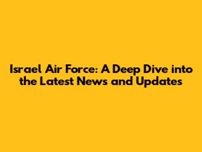 Israel Air Force: A Deep Dive into the Latest News and Updates