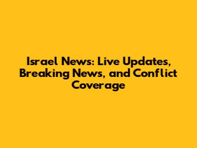 Israel News: Live Updates, Breaking News, and Conflict Coverage