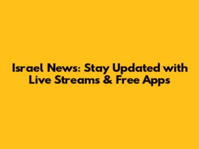Israel News: Stay Updated with Live Streams & Free Apps