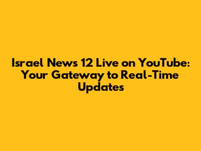 Israel News 12 Live on YouTube: Your Gateway to Real-Time Updates
