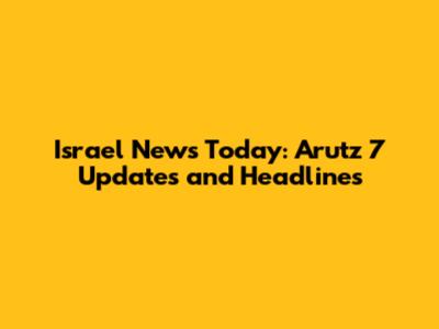 Israel News Today: Arutz 7 Updates and Headlines