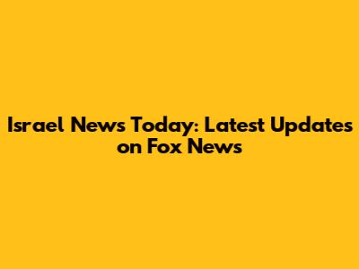 Israel News Today: Latest Updates on Fox News