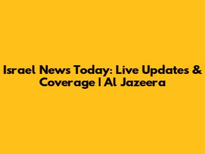Israel News Today: Live Updates & Coverage | Al Jazeera