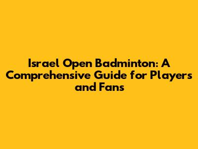 Israel Open Badminton: A Comprehensive Guide for Players and Fans