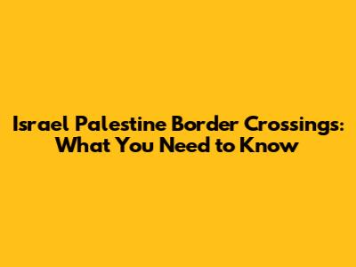 Israel Palestine Border Crossings: What You Need to Know