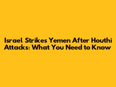 Israel Strikes Yemen After Houthi Attacks: What You Need to Know
