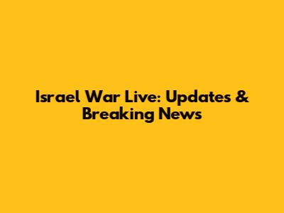 Israel War Live: Updates & Breaking News